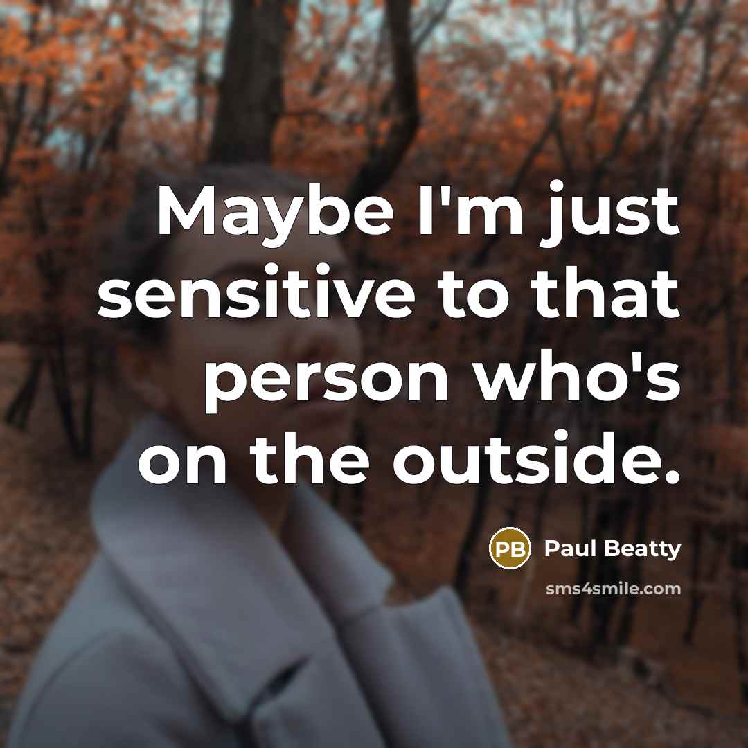 “Maybe I'm just sensitive to that person who's on the outside.” quote by Paul Beatty