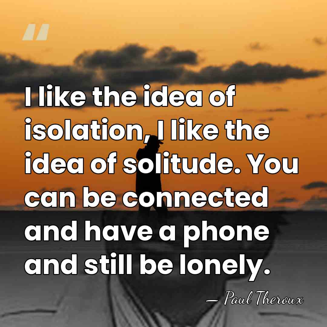 I like the idea of isolation, I like the idea of solitude.&hellip; - Paul Theroux