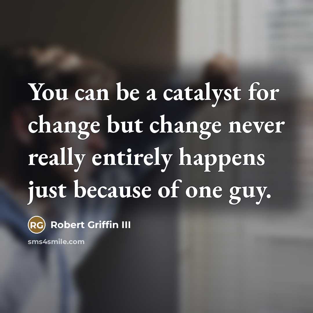“You can be a catalyst for change but change never…” quote by Robert Griffin III