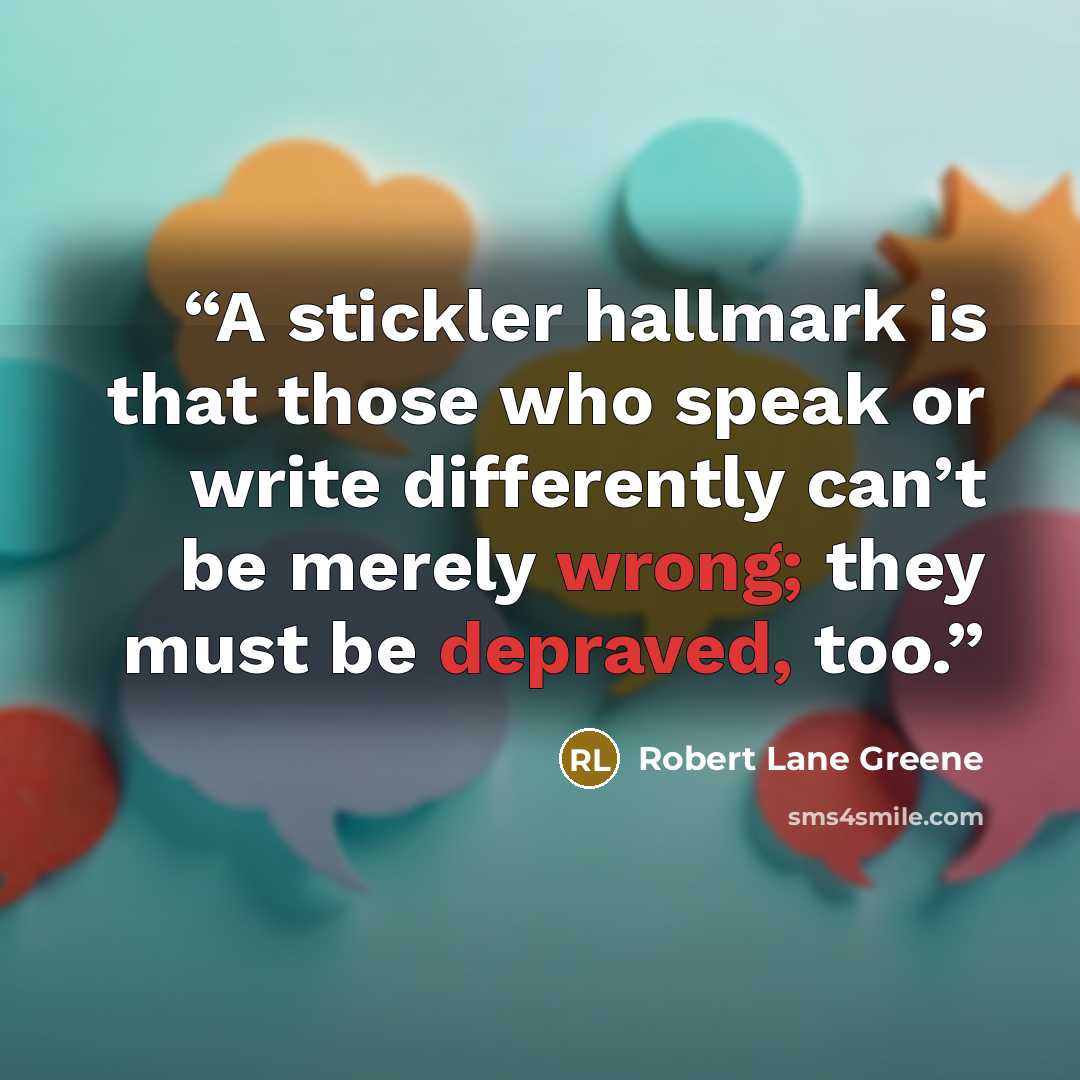 “A stickler hallmark is that those who speak or write differently can’t be merely wrong; they must be depraved, too.” quote by Robert Lane Greene