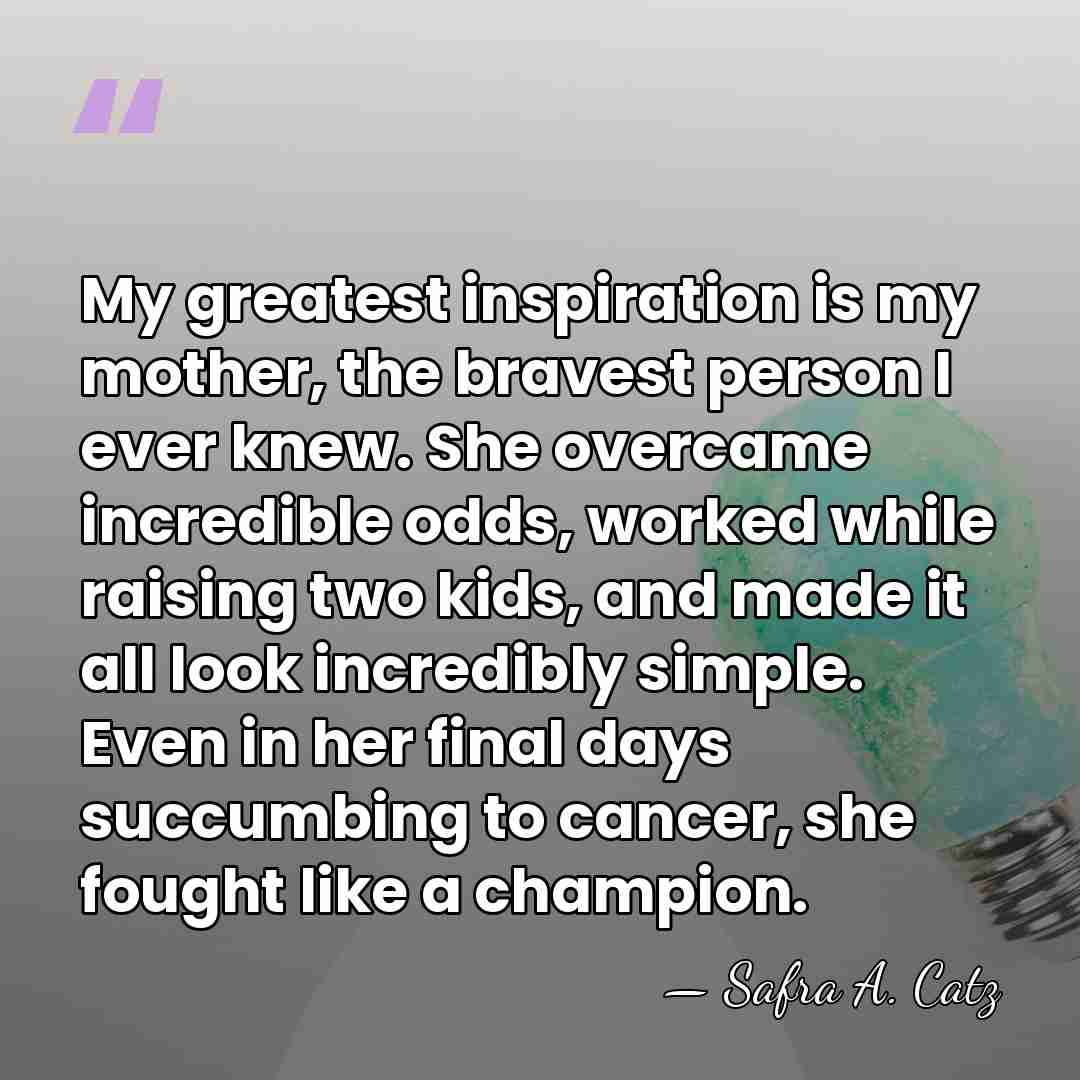 My greatest inspiration is my mother, the bravest person I ever knew.&hellip; - Safra A. Catz