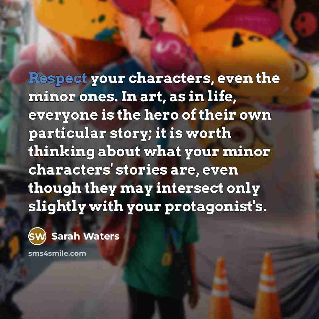 “Respect your characters, even the minor ones. In art, as…” quote by Sarah Waters