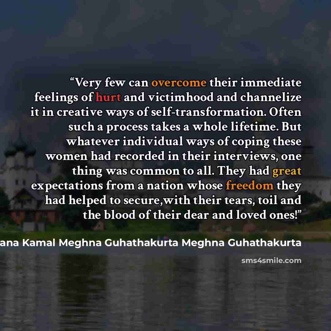 “Very few can overcome their immediate feelings of hurt and victimhood and channelize it in creative ways of self-transformation. Often such a process takes a whole lifetime. But whatever individual ways of coping these women had recorded in their interviews, one thing was common to all. They had…” quote by Shaheen Akhter Suraiya Begum Hameeda Hossain Sultana Kamal Meghna Guhathakurta Meghna Guhathakurta