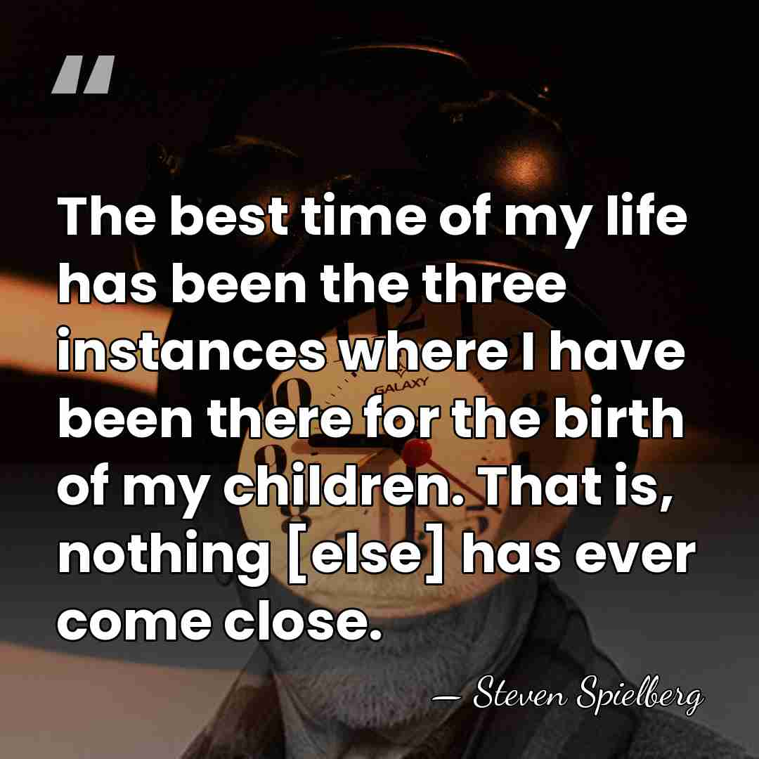 The best time of my life has been the three instances where&hellip; - Steven Spielberg