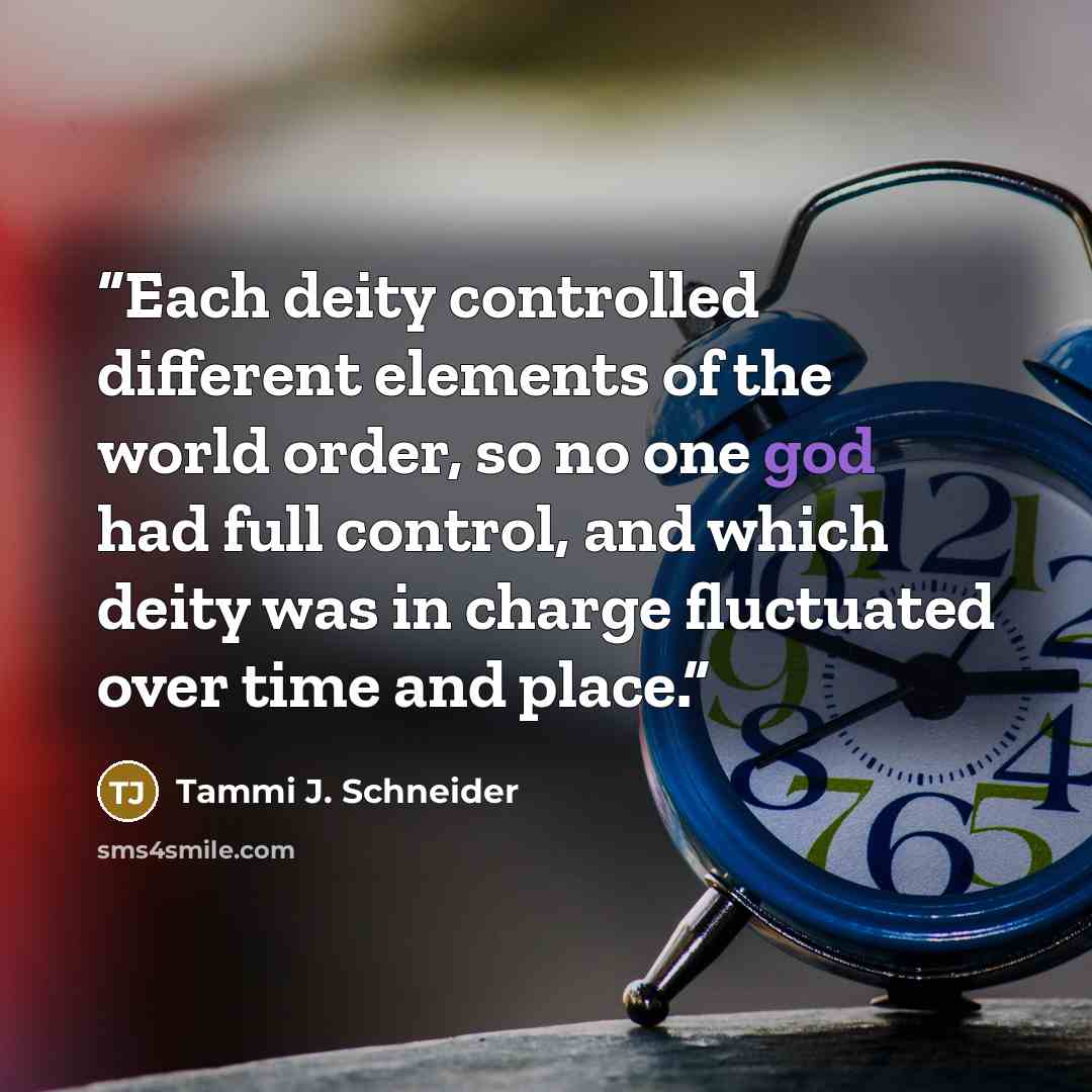 “Each deity controlled different elements of the world order, so no one god had full control, and which deity was in charge fluctuated over time and place.” quote by Tammi J. Schneider