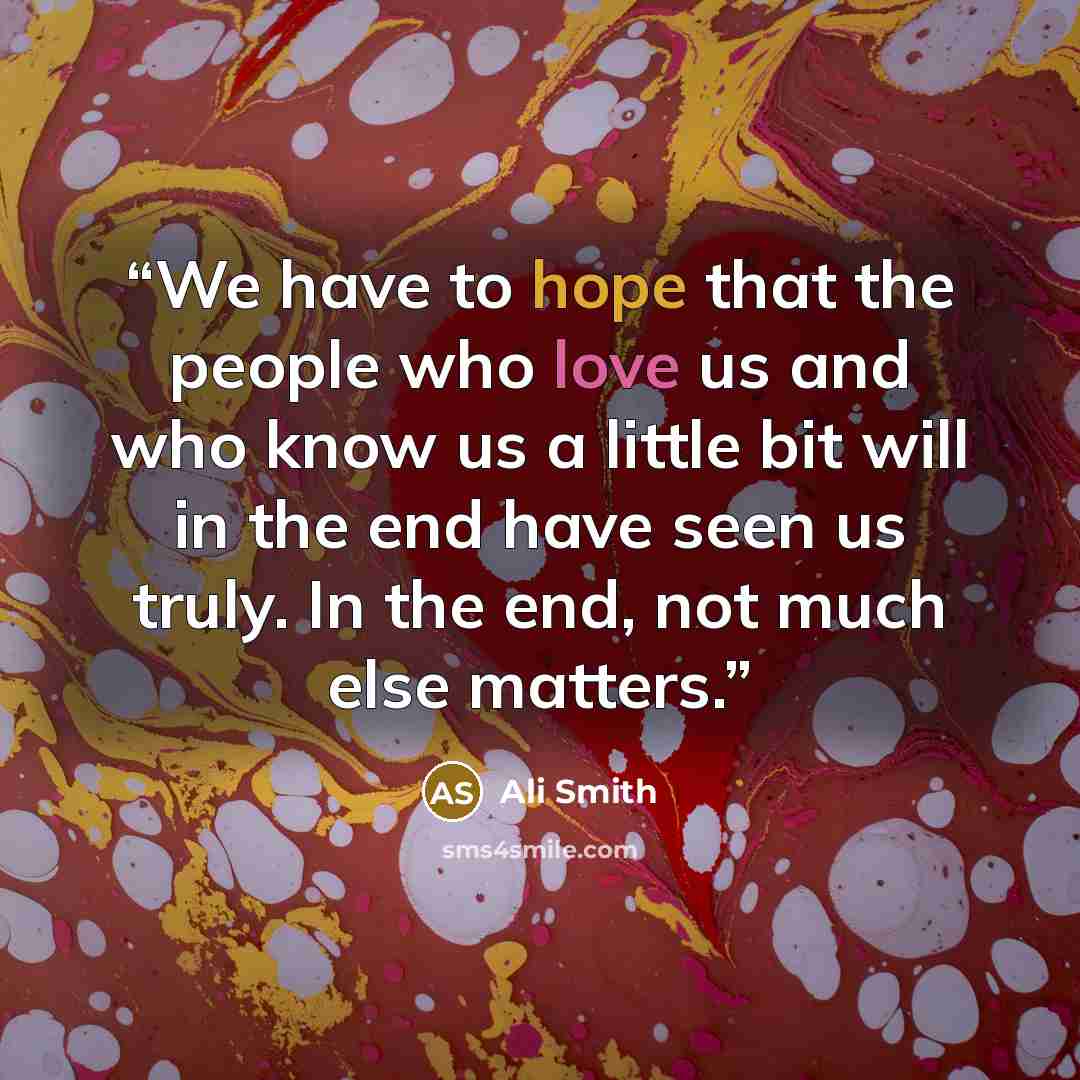 “We have to hope that the people who love us and who know us a little bit will in the end have seen us truly. In the end, not much else matters.” quote by Ali Smith