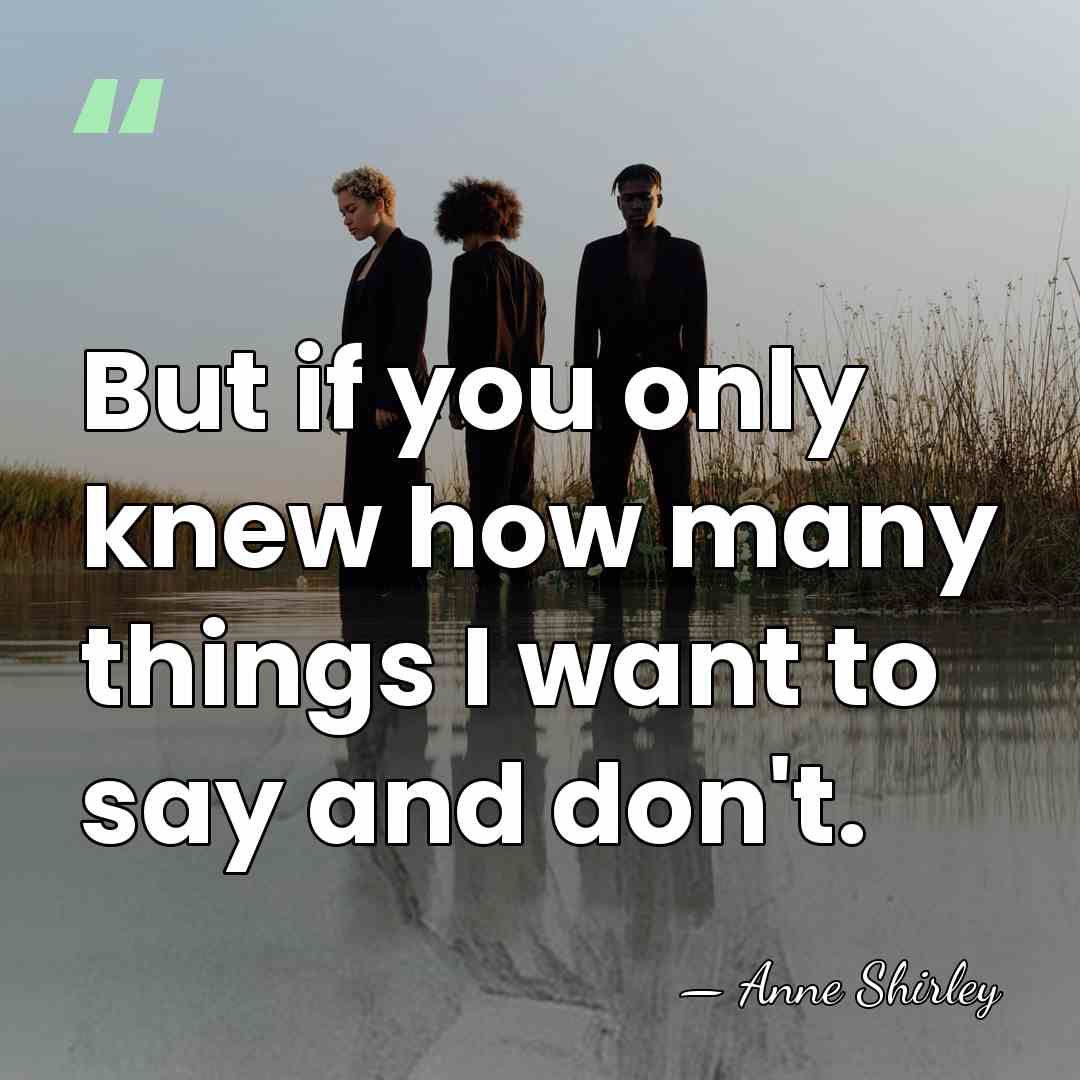 But if you only knew how many things I want to say&hellip; - Anne Shirley