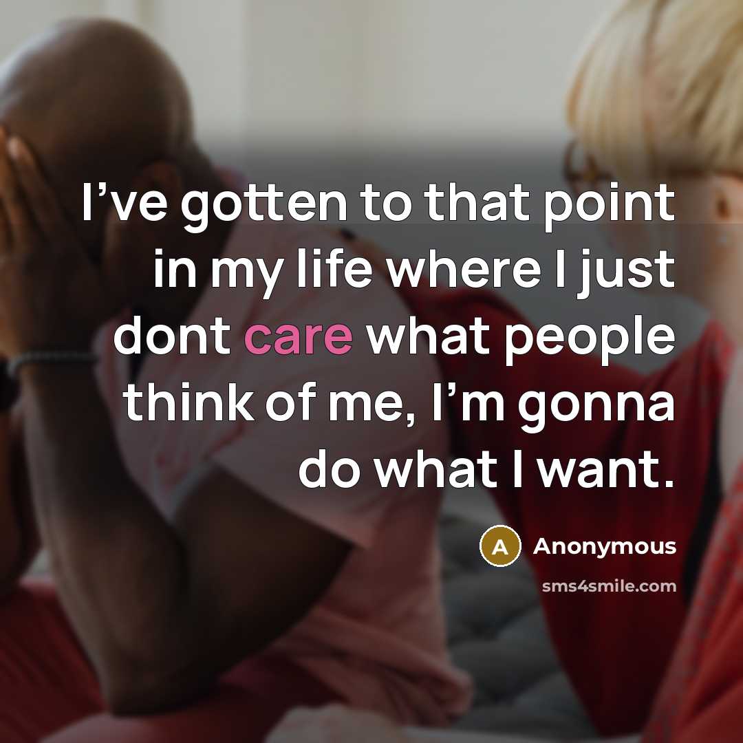 “I've gotten to that point in my life where I just dont care what people think of me, I'm gonna do what I want.” quote by Anonymous