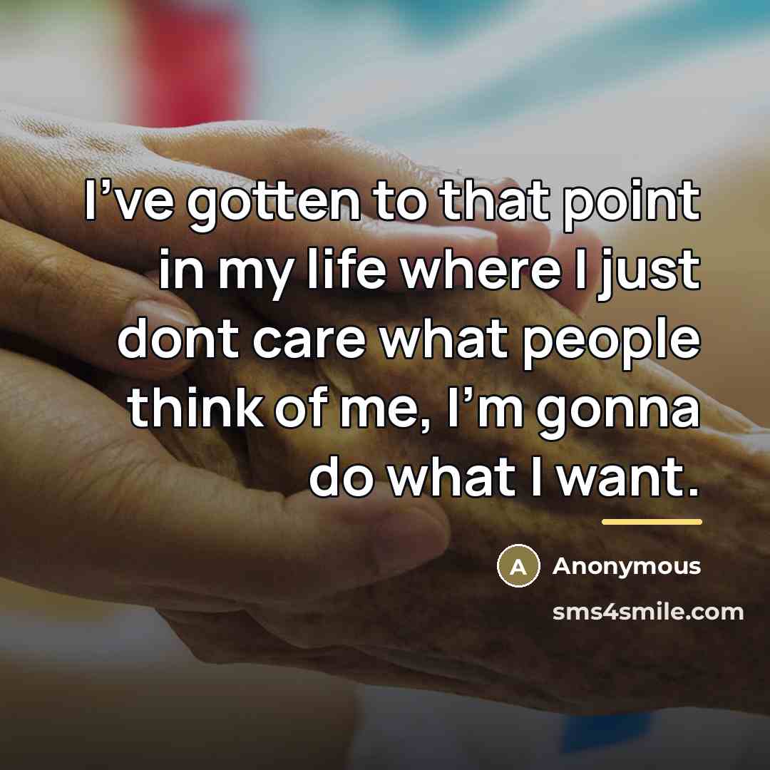 “I've gotten to that point in my life where I just dont care what people think of me, I'm gonna do what I want.” quote by Anonymous