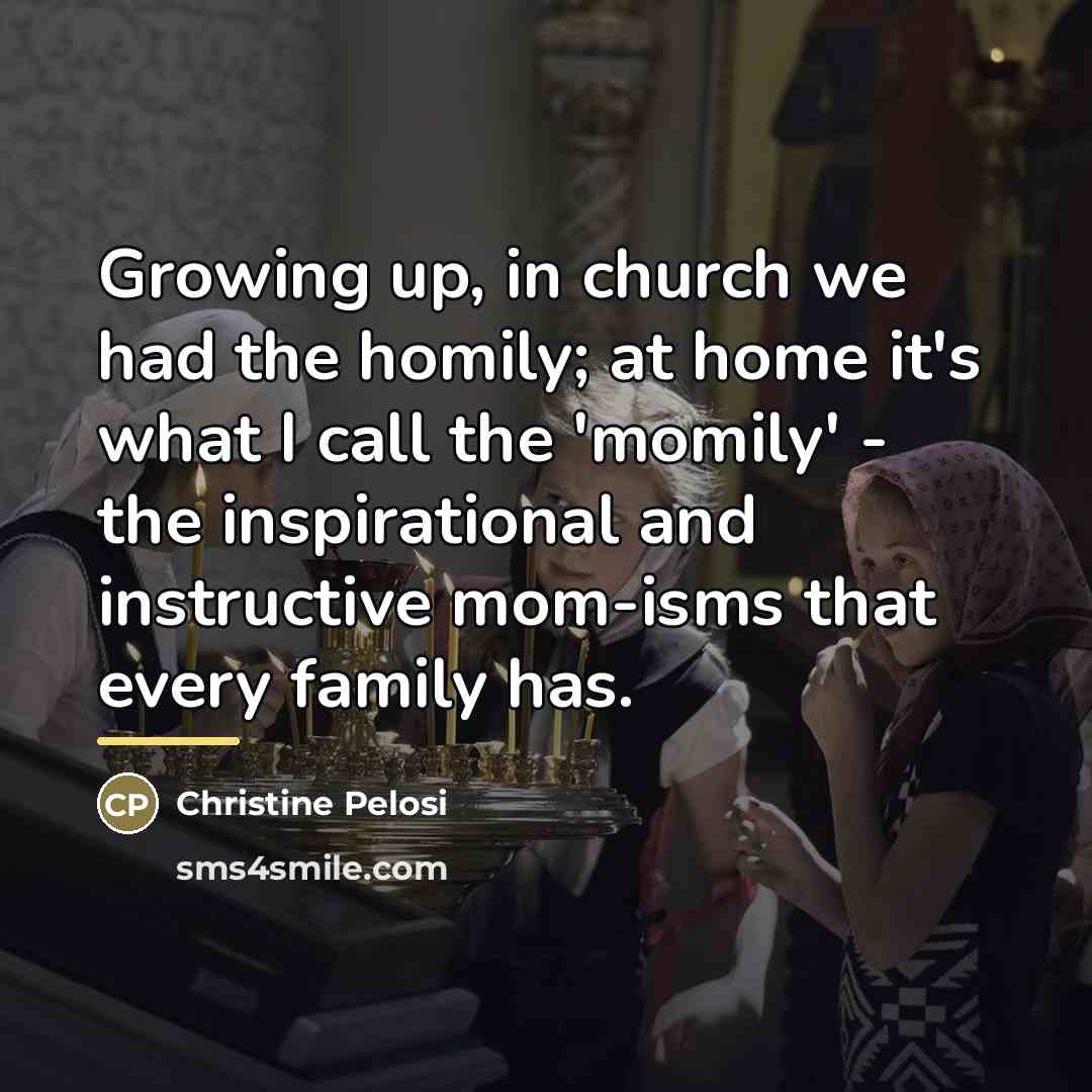 “Growing up, in church we had the homily; at home…” quote by Christine Pelosi