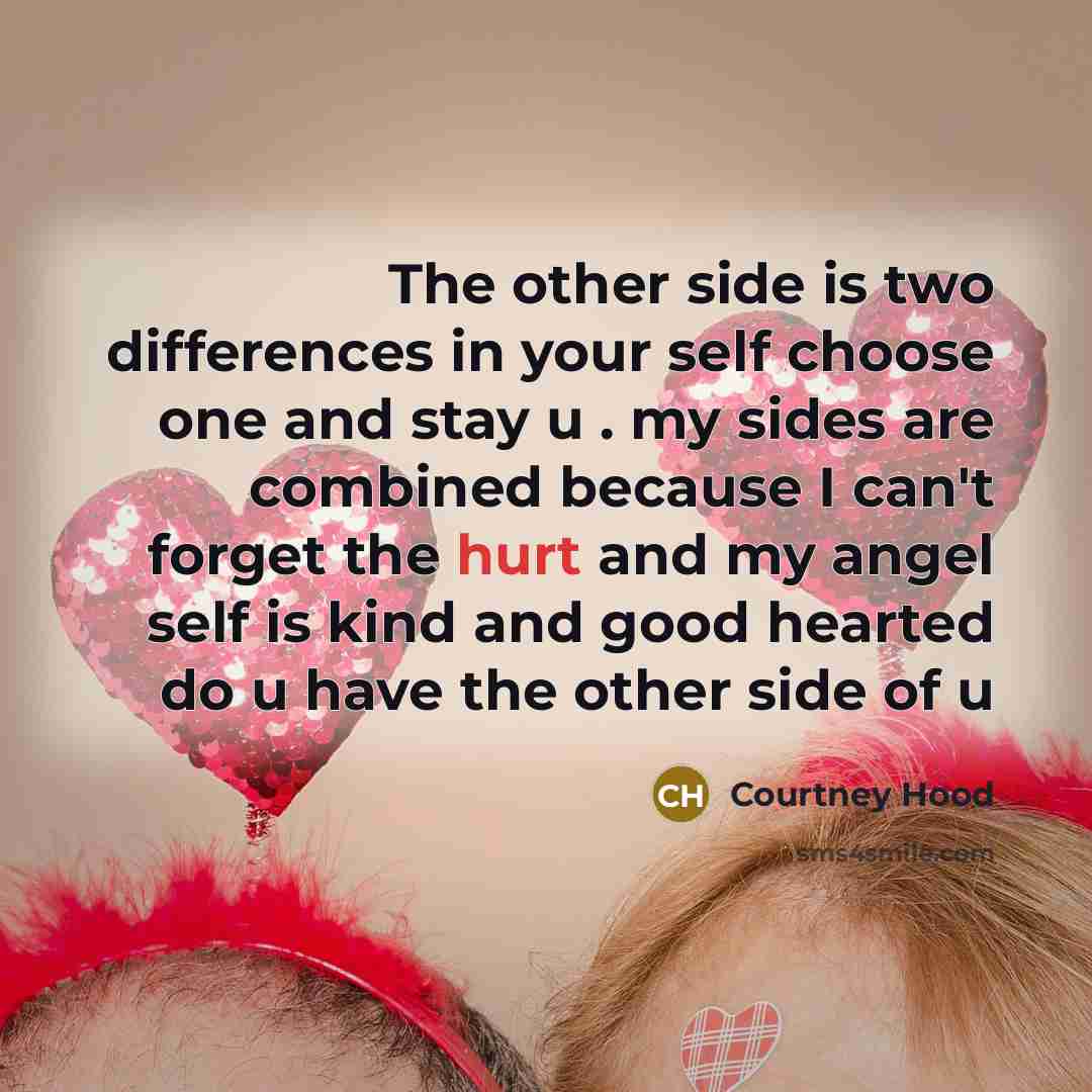 “The other side is two differences in your self choose one and stay u . my sides are combined because I can't forget the hurt and my angel self is kind and good hearted do u have the other side of u” quote by Courtney Hood