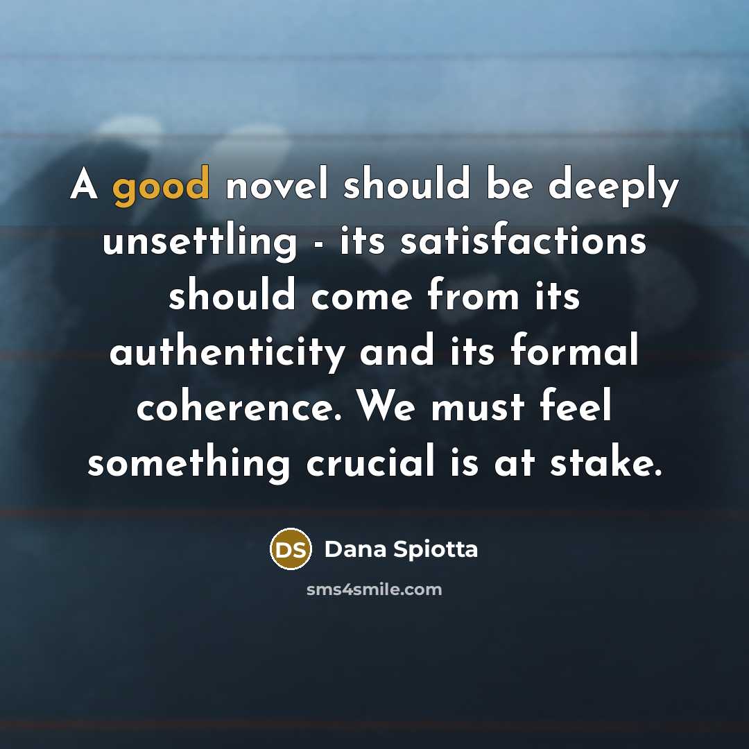 “A good novel should be deeply unsettling - its satisfactions…” quote by Dana Spiotta