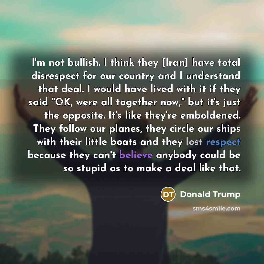 “I'm not bullish. I think they [Iran] have total disrespect…” quote by Donald Trump