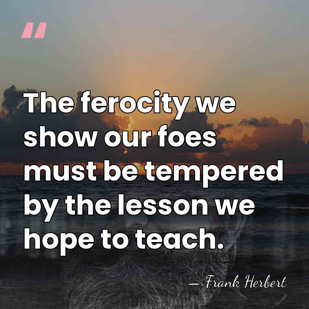 The ferocity we show our foes must be tempered by the lesson&hellip; - Frank Herbert