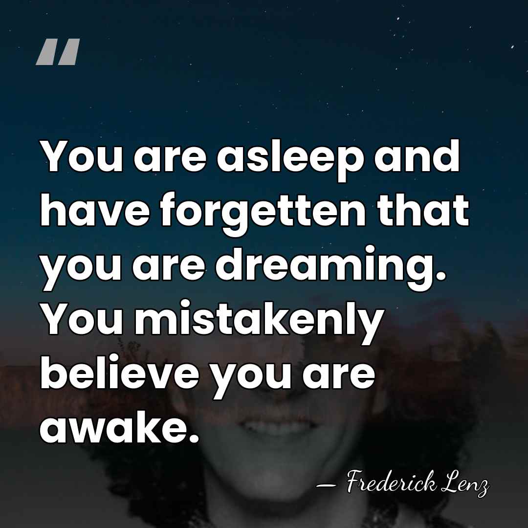 You are asleep and have forgetten that you are dreaming. You mistakenly&hellip; - Frederick Lenz