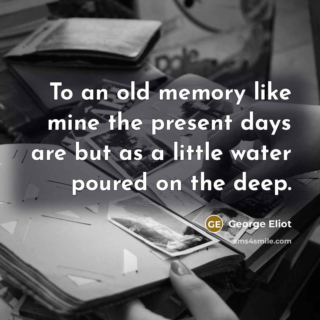 “To an old memory like mine the present days are but as a little water poured on the deep.” quote by George Eliot