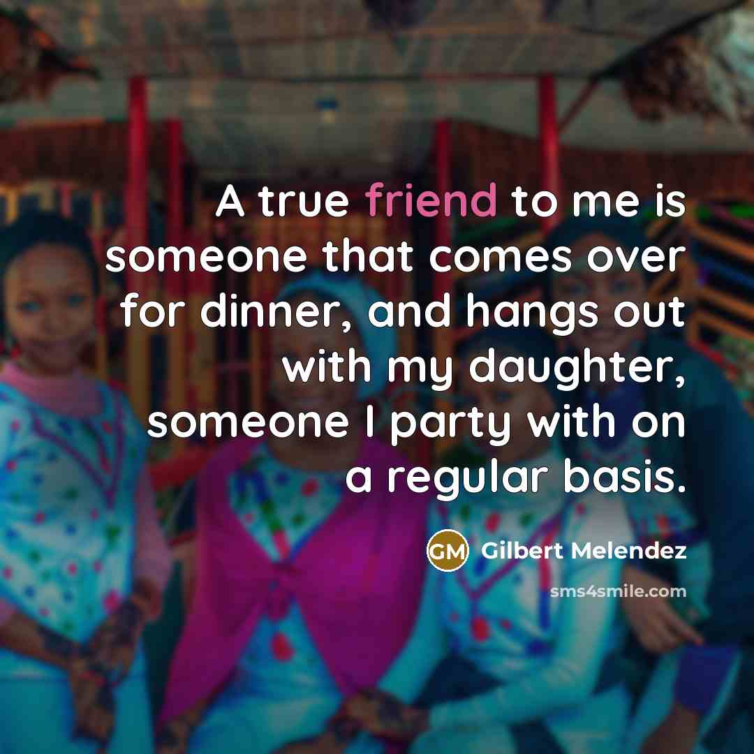 “A true friend to me is someone that comes over…” quote by Gilbert Melendez