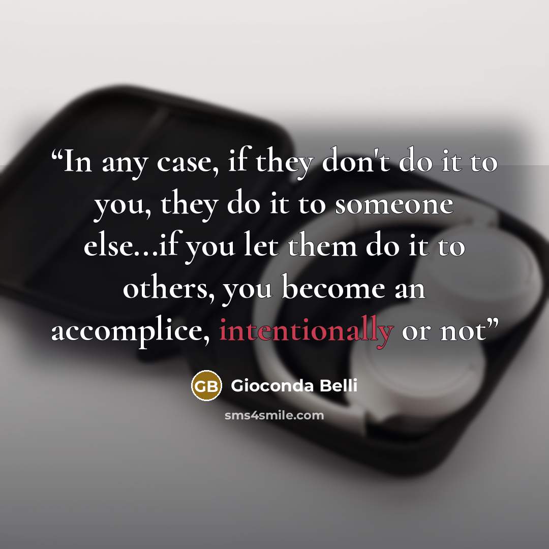 “In any case, if they don't do it to you, they do it to someone else...if you let them do it to others, you become an accomplice, intentionally or not” quote by Gioconda Belli