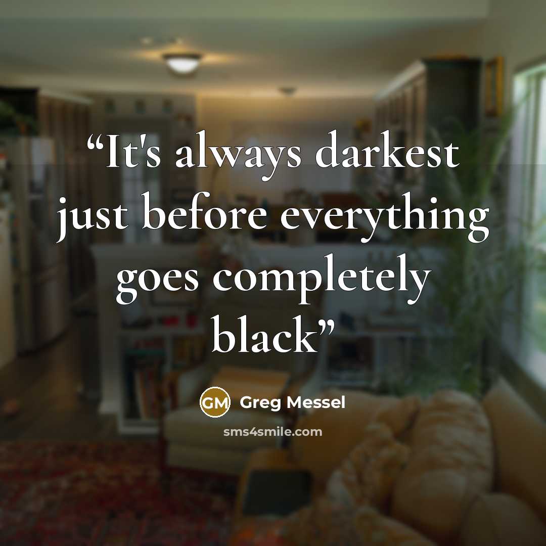 “It's always darkest just before everything goes completely black” quote by Greg Messel