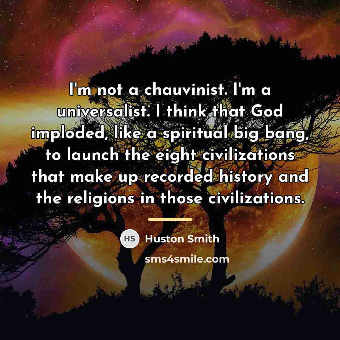“I'm not a chauvinist. I'm a universalist. I think that…” quote by Huston Smith