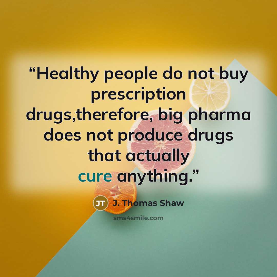 “Healthy people do not buy prescription drugs,therefore, big pharma does not produce drugs that actually cure anything.” quote by J. Thomas Shaw