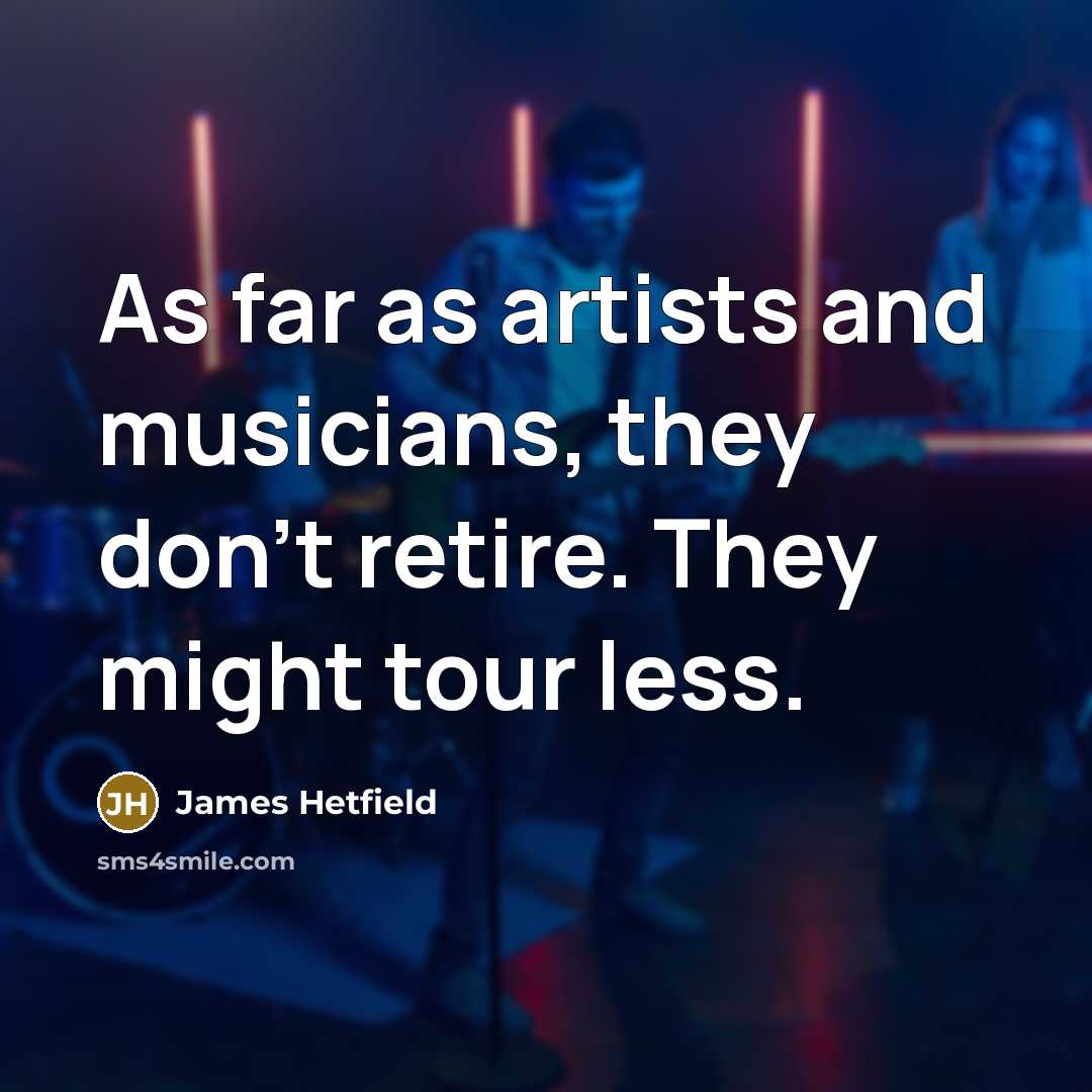“As far as artists and musicians, they don't retire. They…” quote by James Hetfield