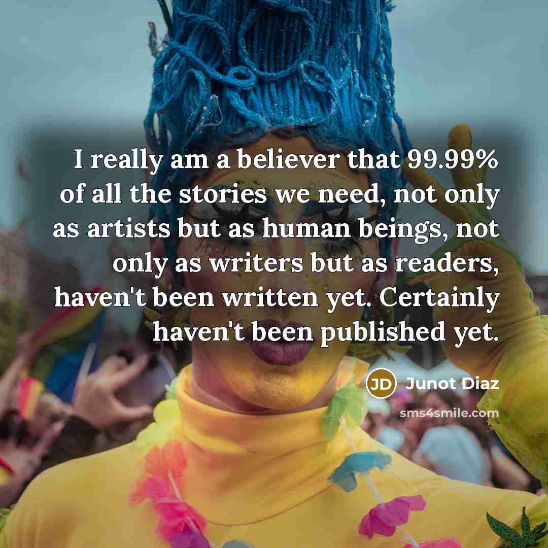 “I really am a believer that 99.99% of all the…” quote by Junot Diaz
