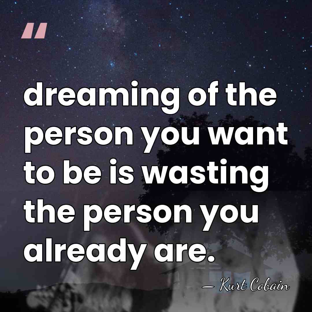 dreaming of the person you want to be is wasting the person&hellip; - Kurt Cobain