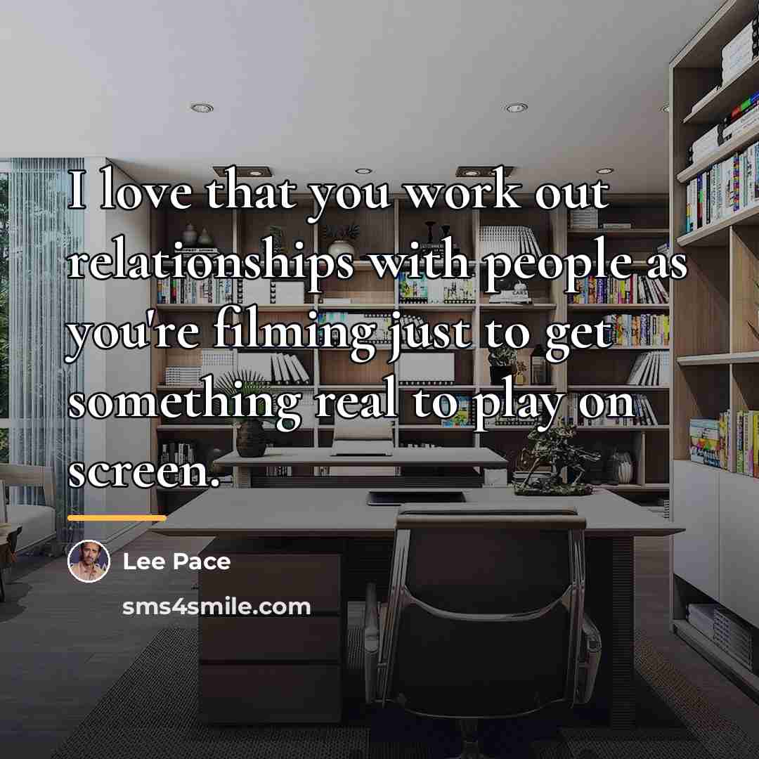 “I love that you work out relationships with people as…” quote by Lee Pace