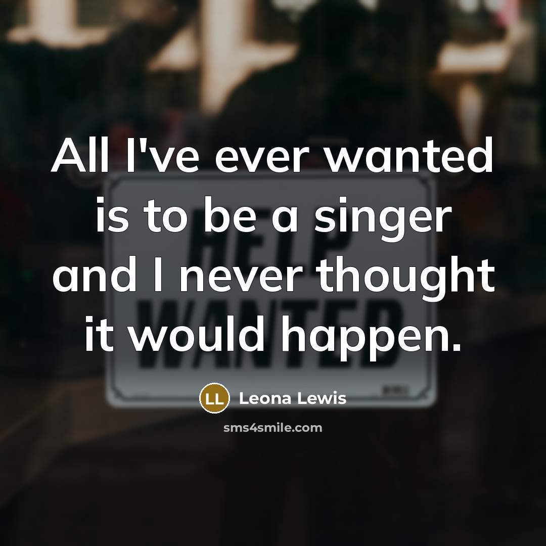“All I've ever wanted is to be a singer and I never thought it would happen.” quote by Leona Lewis