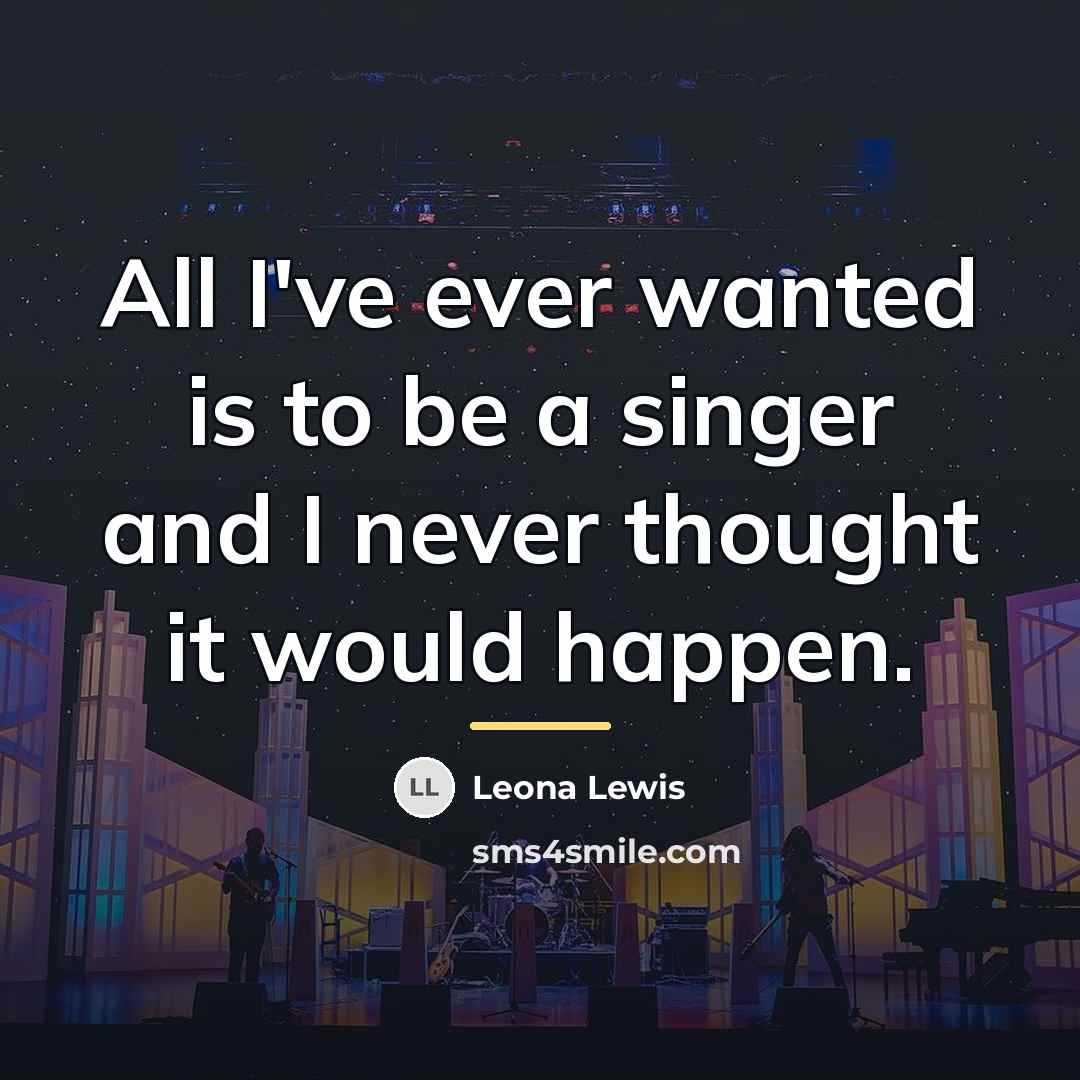 “All I've ever wanted is to be a singer and…” quote by Leona Lewis