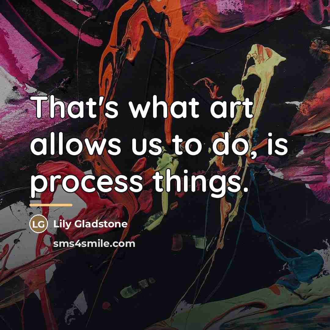 “That's what art allows us to do, is process things.…” quote by Lily Gladstone