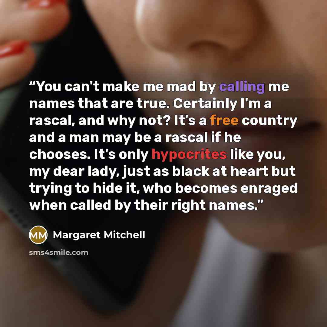 “You can't make me mad by calling me names that are true. Certainly I'm a rascal, and why not? It's a free country and a man may be a rascal if he chooses. It's only hypocrites like you, my dear lady, just as black at heart but trying to hide it, who becomes enraged when called by their right names.” quote by Margaret Mitchell