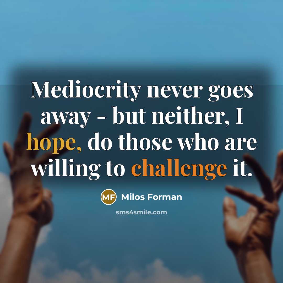 “Mediocrity never goes away - but neither, I hope, do those who are willing to challenge it.” quote by Milos Forman