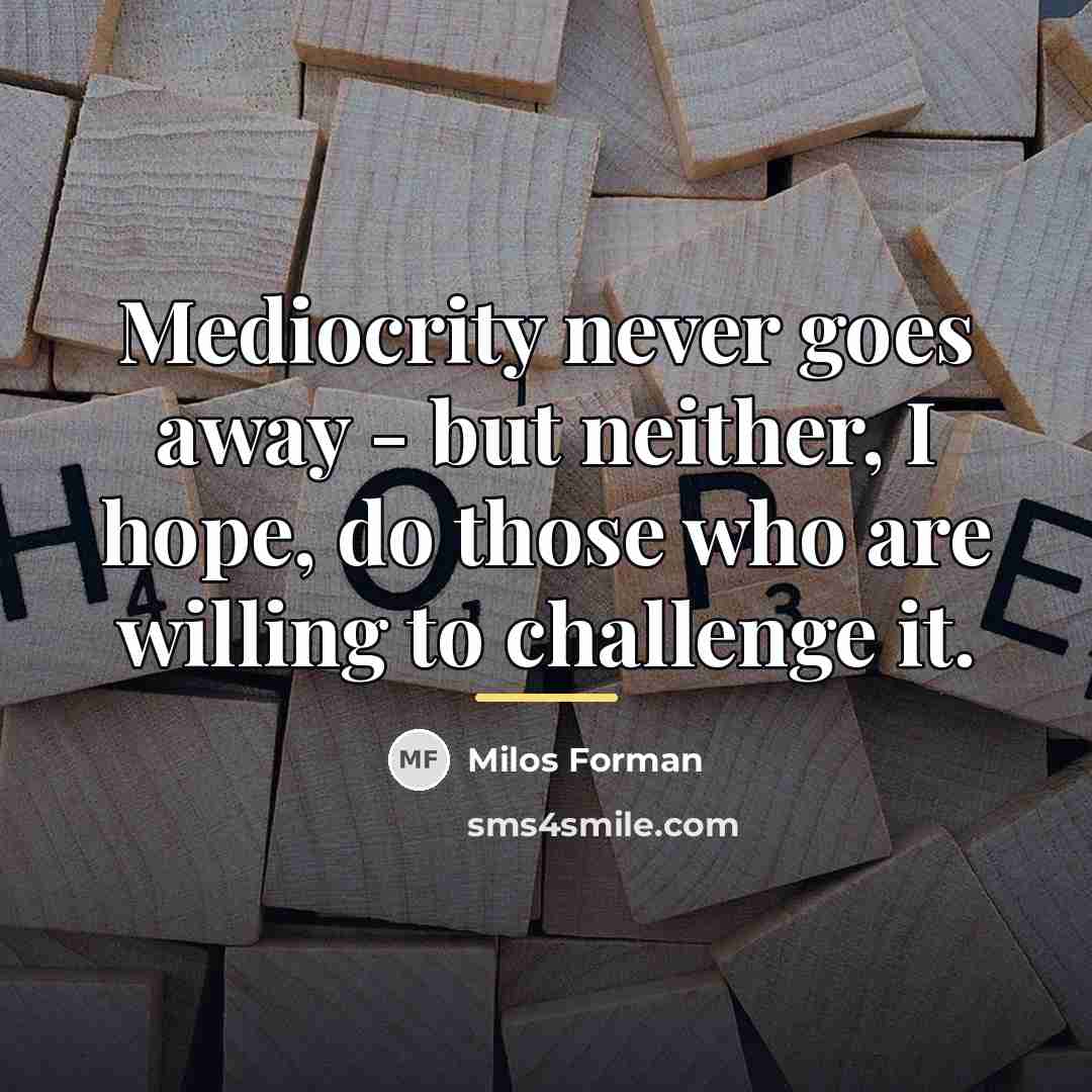 “Mediocrity never goes away - but neither, I hope, do…” quote by Milos Forman