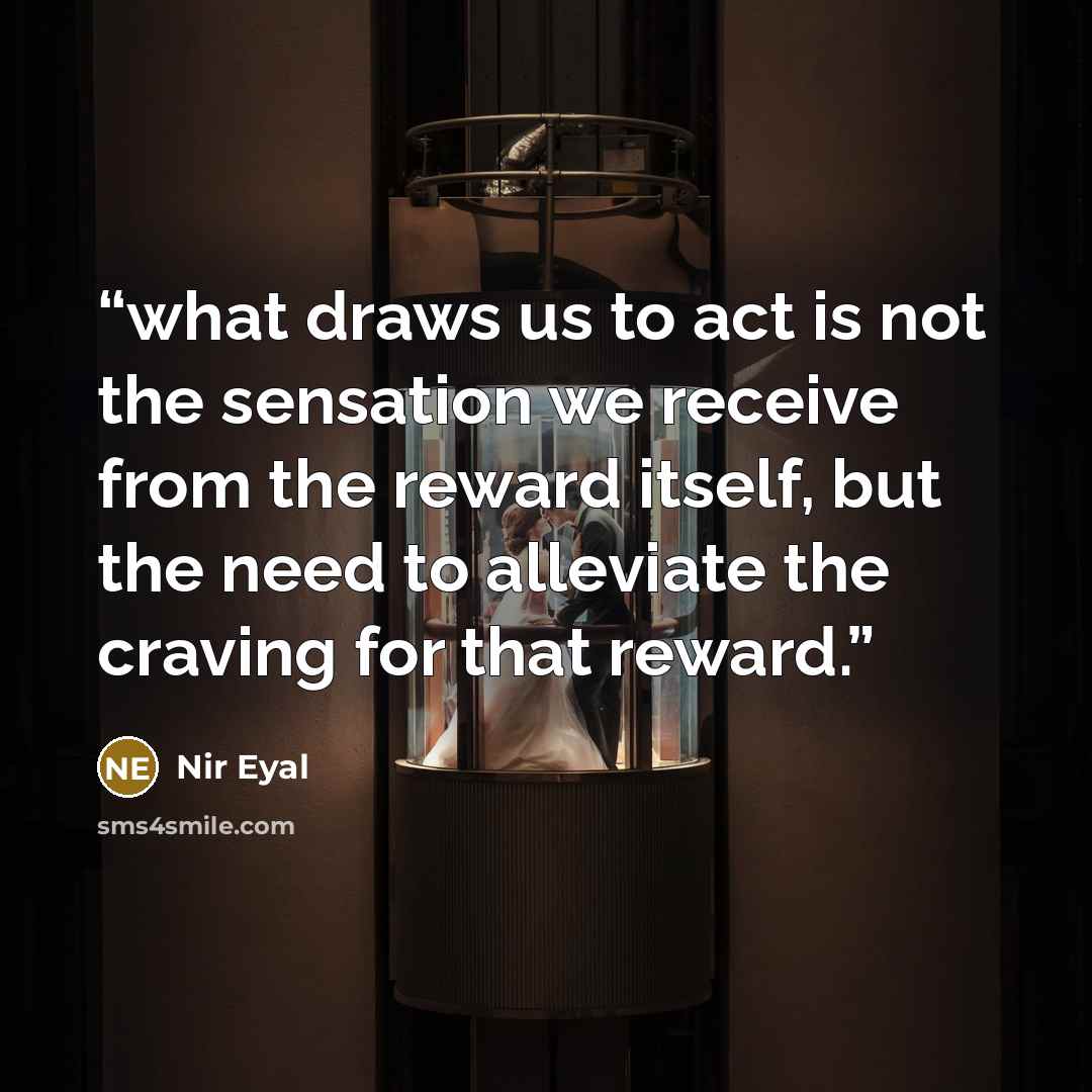 “what draws us to act is not the sensation we receive from the reward itself, but the need to alleviate the craving for that reward.” quote by Nir Eyal