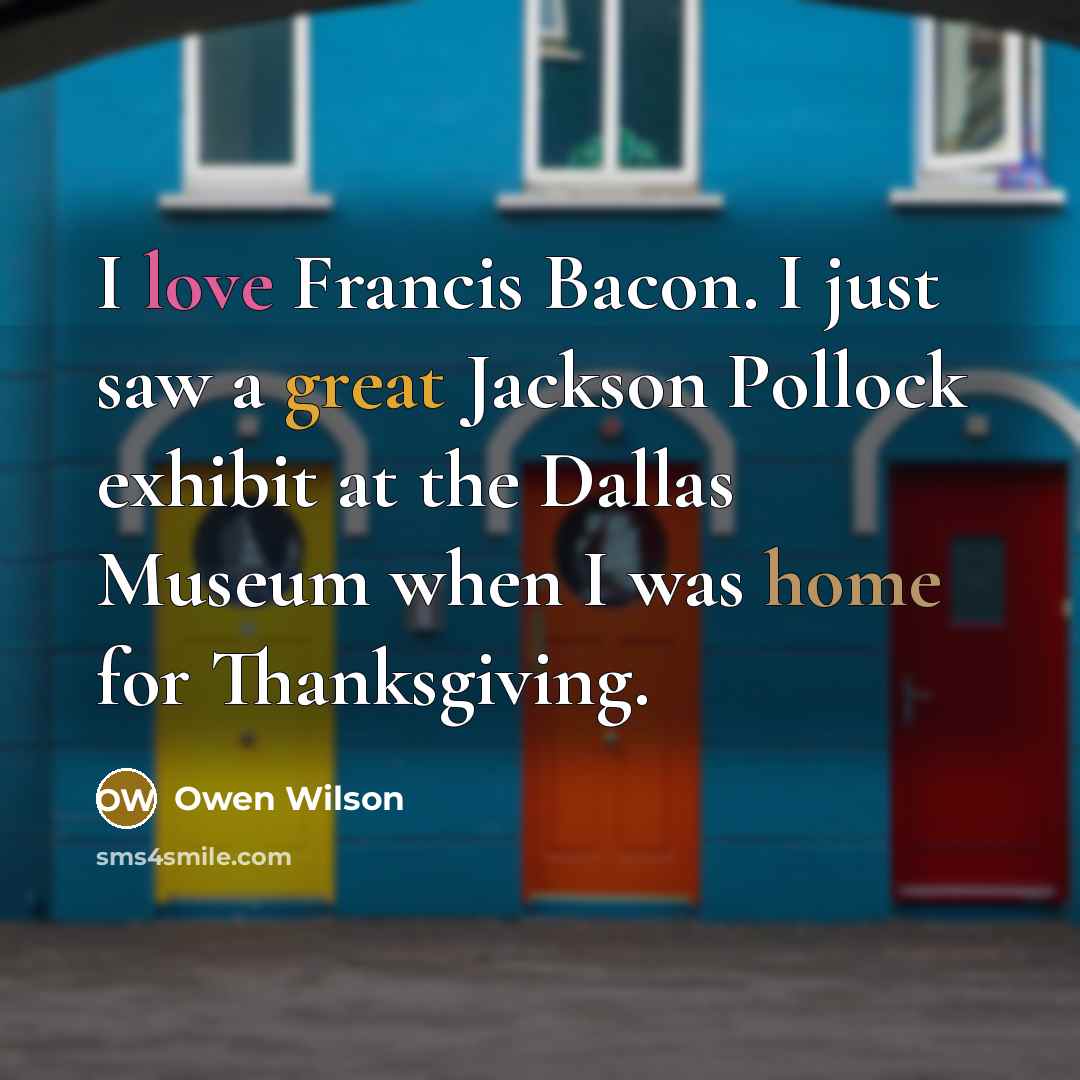 “I love Francis Bacon. I just saw a great Jackson Pollock exhibit at the Dallas Museum when I was home for Thanksgiving.” quote by Owen Wilson