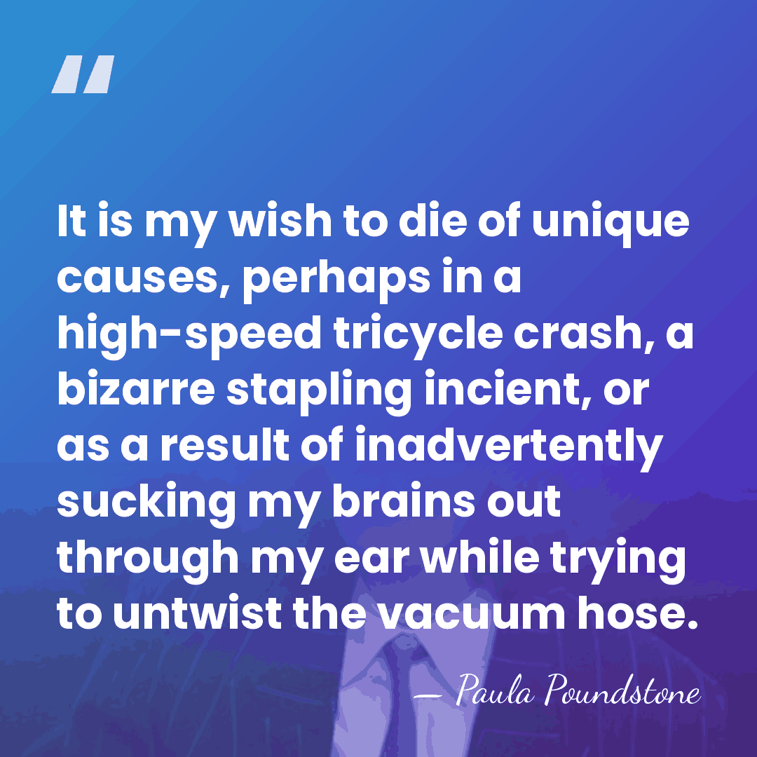 It is my wish to die of unique causes, perhaps in a&hellip; - Paula Poundstone