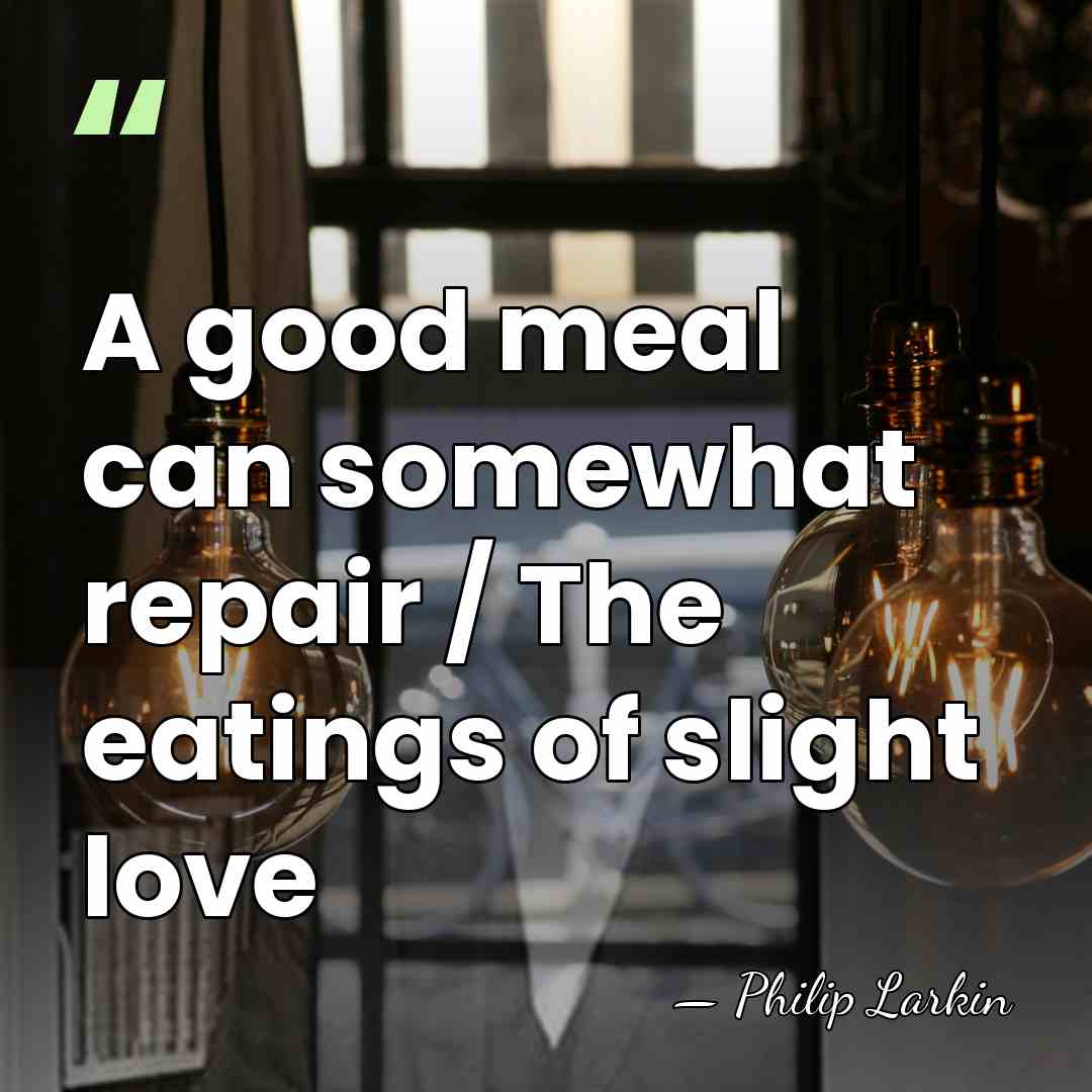 A good meal can somewhat repair / The eatings of slight love - Philip Larkin