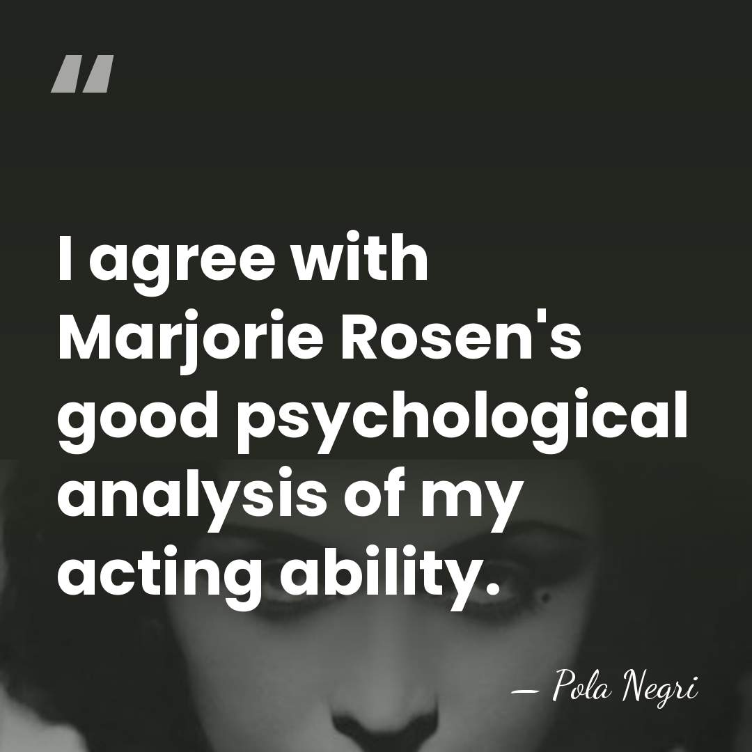 I agree with Marjorie Rosen's good psychological analysis of my acting ability. - Pola Negri