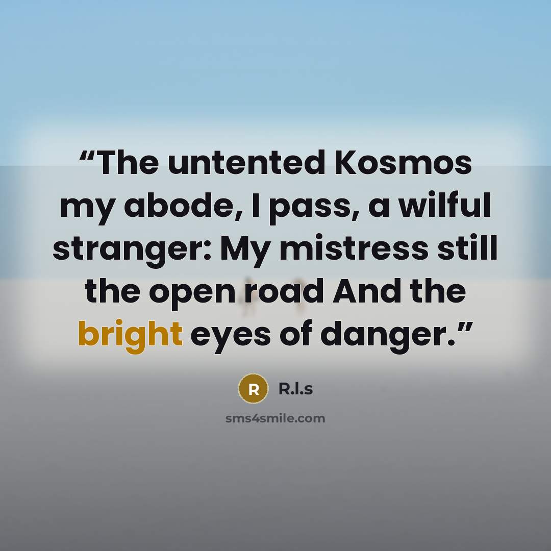 “The untented Kosmos my abode, I pass, a wilful stranger: My mistress still the open road And the bright eyes of danger.” quote by R.l.s