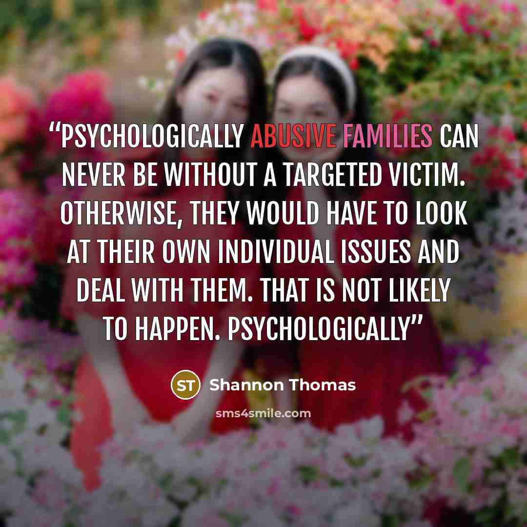 “Psychologically abusive families can never be without a targeted victim. Otherwise, they would have to look at their own individual issues and deal with them. That is not likely to happen. Psychologically” quote by Shannon Thomas