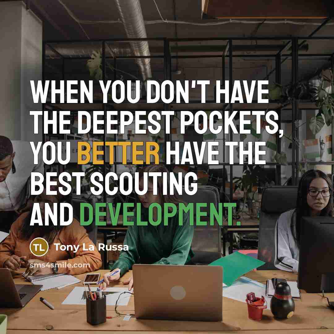 “When you don't have the deepest pockets, you better have the best scouting and development.” quote by Tony La Russa