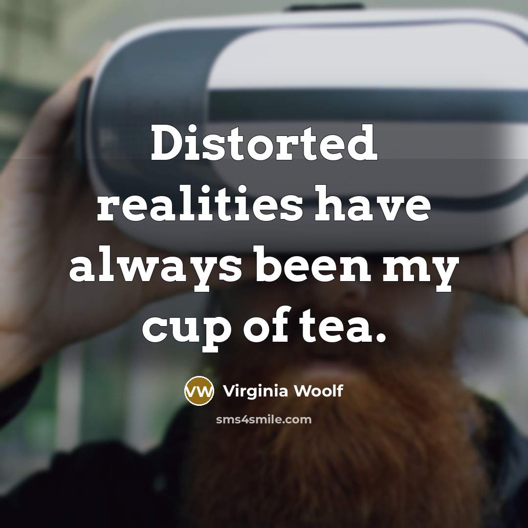 “Distorted realities have always been my cup of tea.” quote by Virginia Woolf