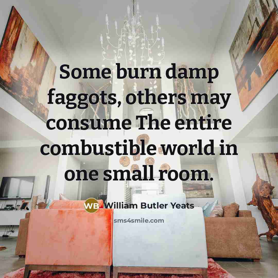 “Some burn damp faggots, others may consume The entire combustible…” quote by William Butler Yeats