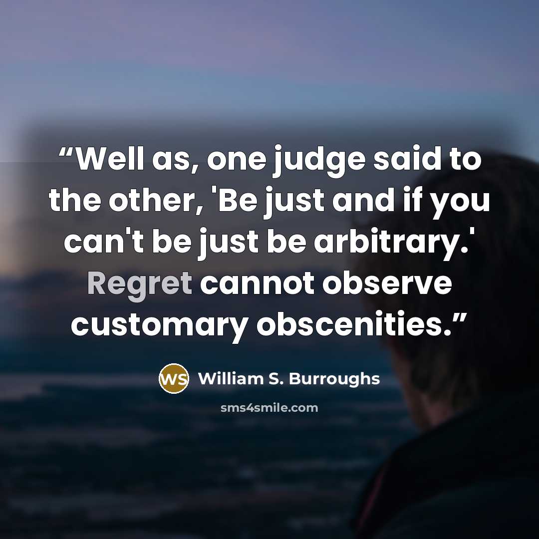 “Well as, one judge said to the other, 'Be just and if you can't be just be arbitrary.' Regret cannot observe customary obscenities.” quote by William S. Burroughs
