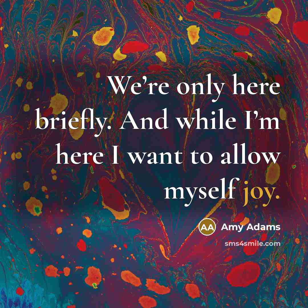 “We’re only here briefly. And while I’m here I want…” quote by Amy Adams