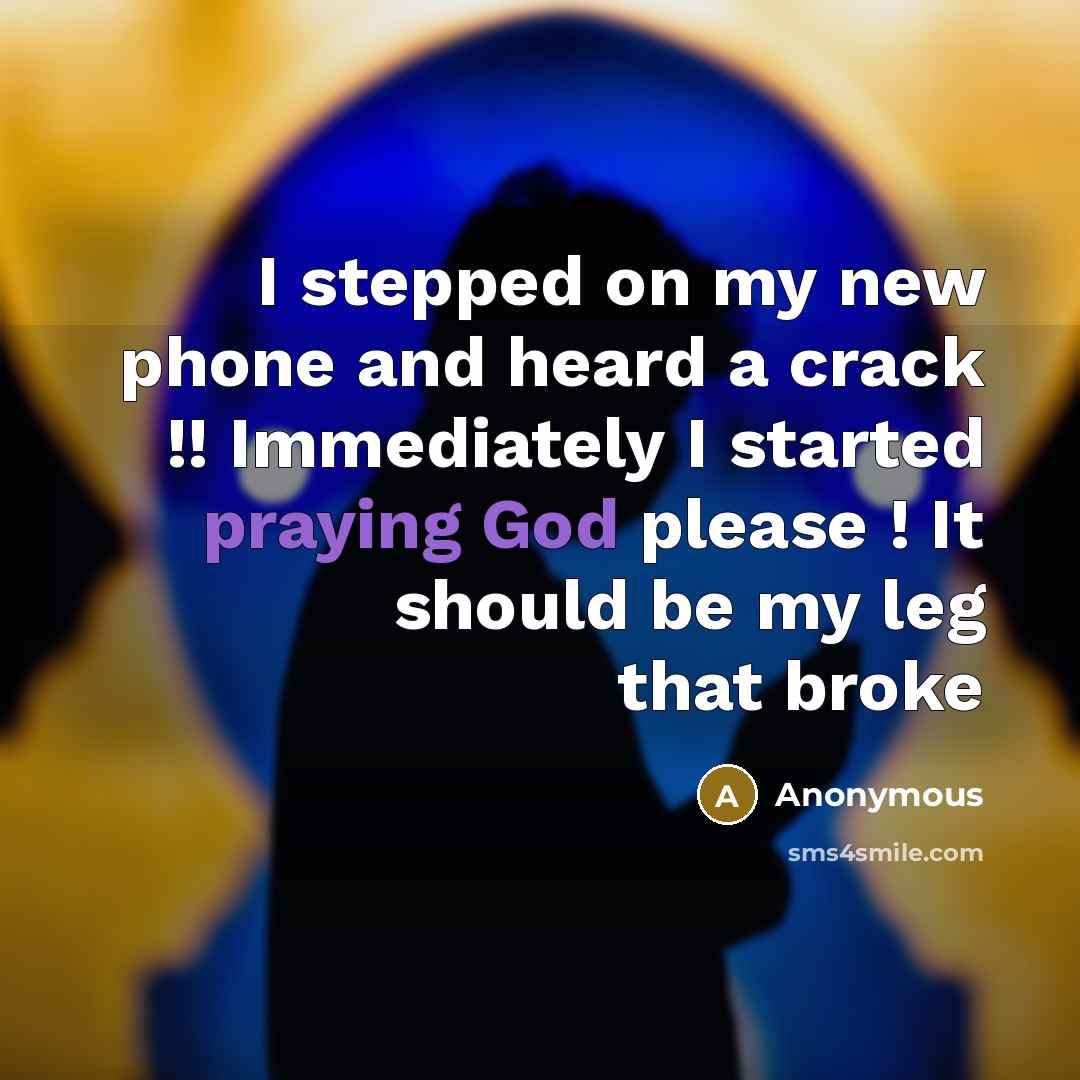 “I stepped on my new phone and heard a crack !! Immediately I started praying God please ! It should be my leg that broke” quote by Anonymous