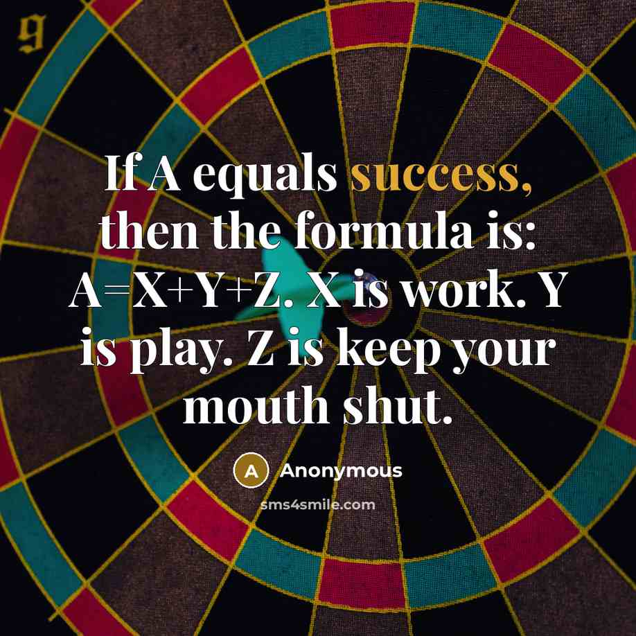 “If A equals success, then the formula is: A=X+Y+Z. X is work. Y is play. Z is keep your mouth shut.” quote by Anonymous