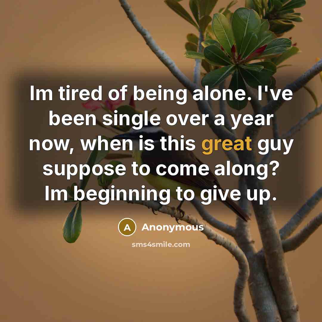“Im tired of being alone. I've been single over a year now, when is this great guy suppose to come along? Im beginning to give up.” quote by Anonymous